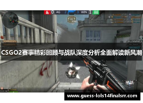 CSGO2赛事精彩回顾与战队深度分析全面解读新风潮